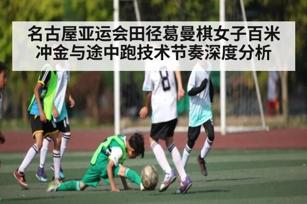 名古屋亚运会田径葛曼棋女子百米冲金与途中跑技术节奏深度分析