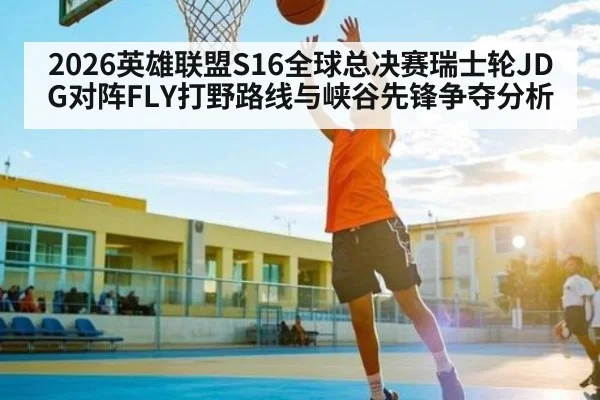 2026英雄联盟S16全球总决赛瑞士轮JDG对阵FLY打野路线与峡谷先锋争夺分析