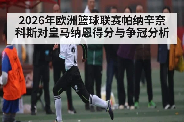 2026年欧洲篮球联赛帕纳辛奈科斯对皇马纳恩得分与争冠分析